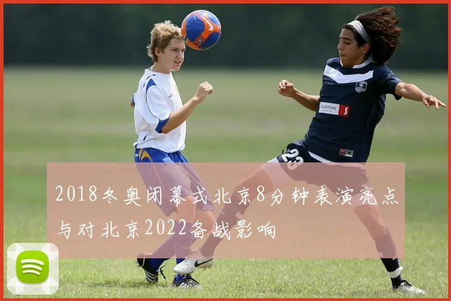 2018冬奥闭幕式北京8分钟表演亮点与对北京2022备战影响
