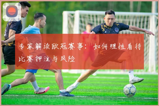 专家解读欧冠赛事：如何理性看待比赛押注与风险