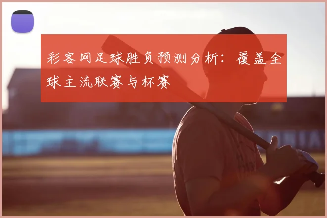 彩客网足球胜负预测分析：覆盖全球主流联赛与杯赛