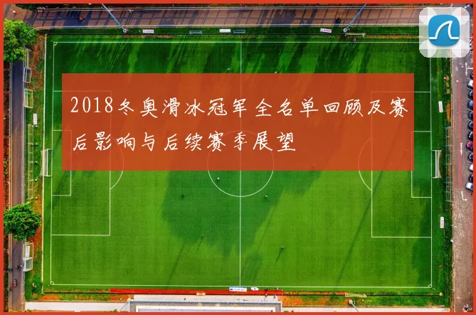 2018冬奥滑冰冠军全名单回顾及赛后影响与后续赛季展望