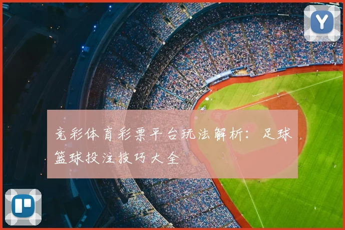 竞彩体育彩票平台玩法解析：足球篮球投注技巧大全