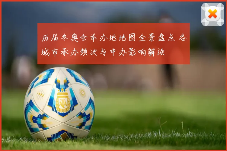 历届冬奥会举办地地图全景盘点 各城市承办频次与申办影响解读