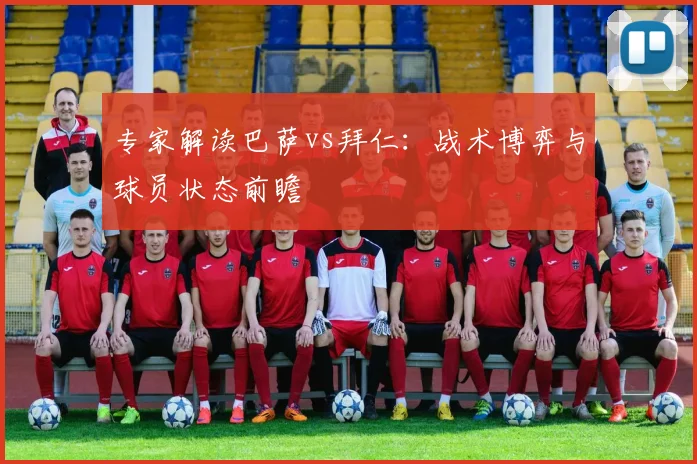 专家解读巴萨vs拜仁：战术博弈与球员状态前瞻
