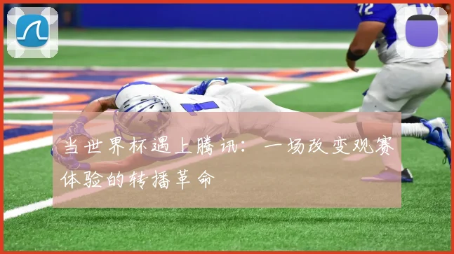 当世界杯遇上腾讯：一场改变观赛体验的转播革命