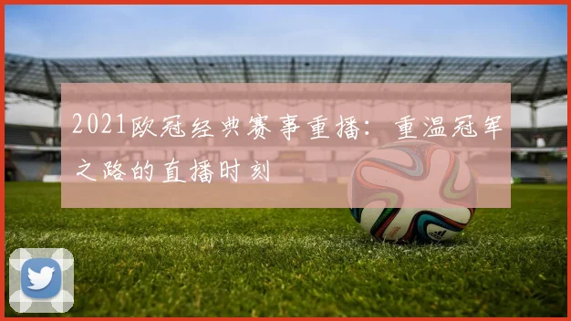 2021欧冠经典赛事重播：重温冠军之路的直播时刻