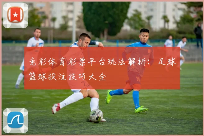 竞彩体育彩票平台玩法解析：足球篮球投注技巧大全