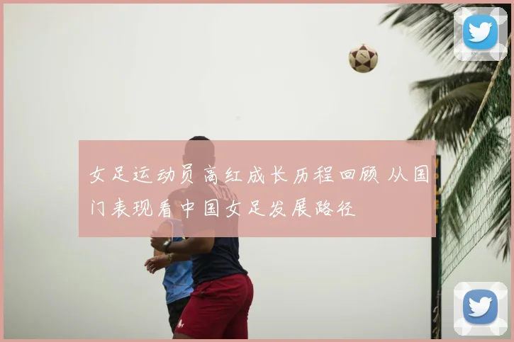 女足运动员高红成长历程回顾 从国门表现看中国女足发展路径