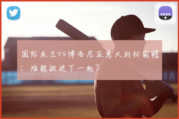 国际米兰vs博洛尼亚意大利杯前瞻：谁能挺进下一轮？