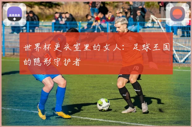 世界杯更衣室里的女人：足球王国的隐形守护者