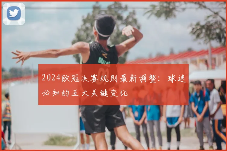2024欧冠决赛规则最新调整：球迷必知的五大关键变化