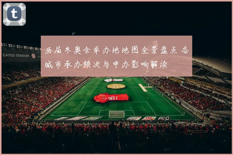 历届冬奥会举办地地图全景盘点 各城市承办频次与申办影响解读