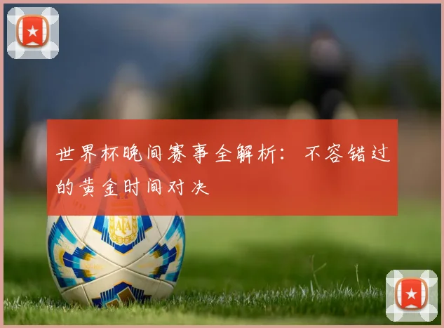 世界杯晚间赛事全解析：不容错过的黄金时间对决