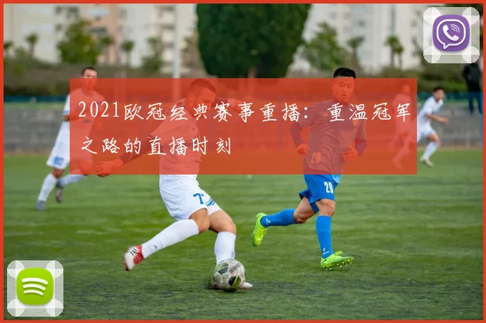 2021欧冠经典赛事重播：重温冠军之路的直播时刻