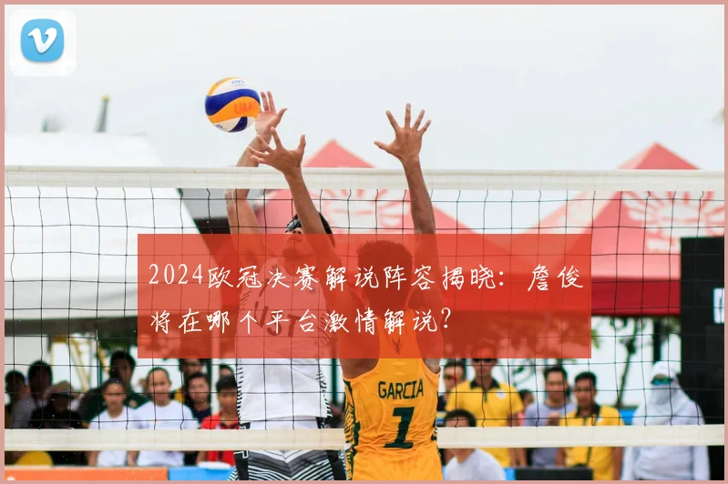 2024欧冠决赛解说阵容揭晓：詹俊将在哪个平台激情解说？