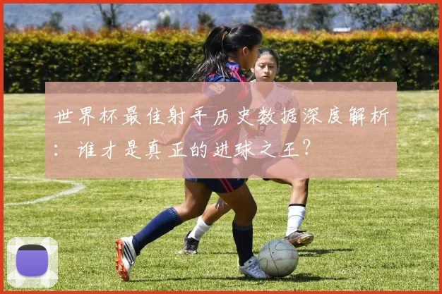 世界杯最佳射手历史数据深度解析：谁才是真正的进球之王？