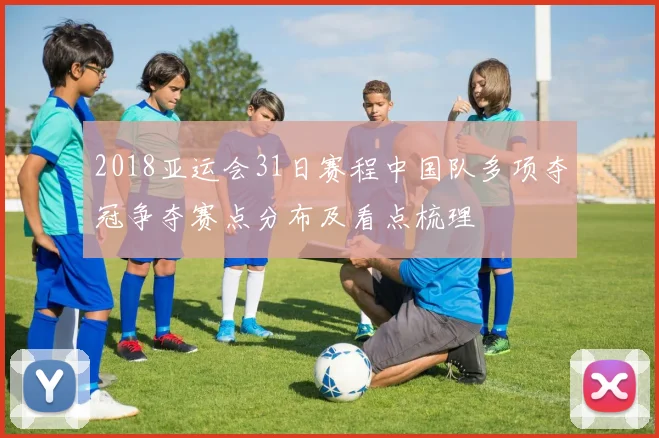 2018亚运会31日赛程中国队多项夺冠争夺赛点分布及看点梳理