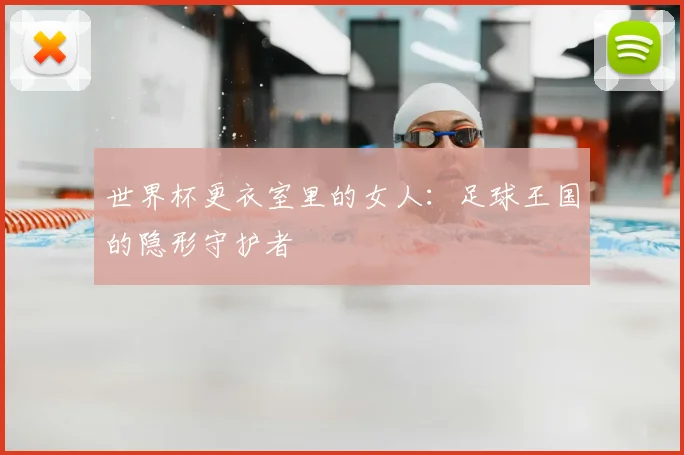 世界杯更衣室里的女人：足球王国的隐形守护者