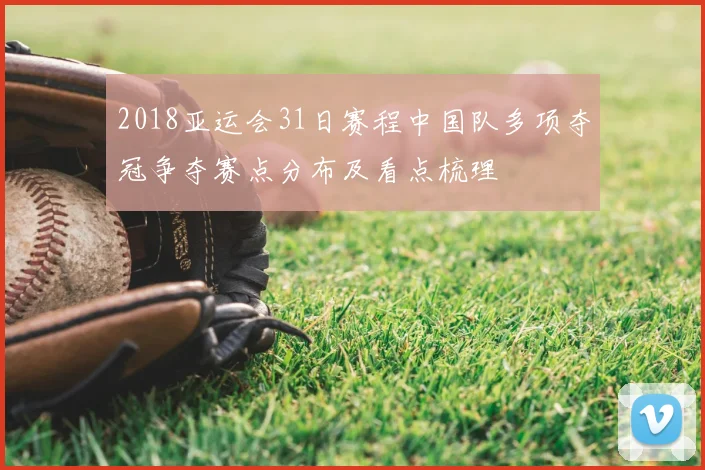 2018亚运会31日赛程中国队多项夺冠争夺赛点分布及看点梳理