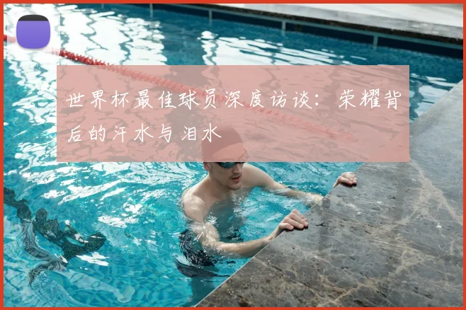 世界杯最佳球员深度访谈：荣耀背后的汗水与泪水