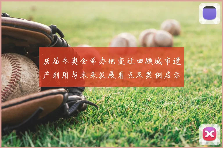 历届冬奥会举办地变迁回顾城市遗产利用与未来发展看点及案例启示