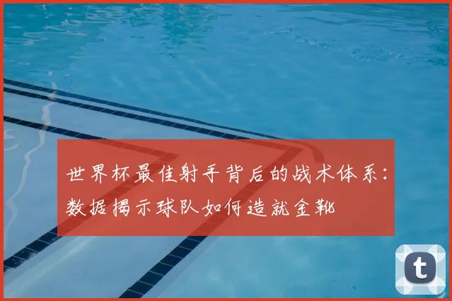 世界杯最佳射手背后的战术体系：数据揭示球队如何造就金靴