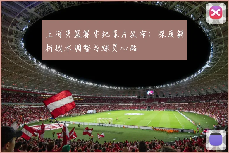 上海男篮赛季纪录片发布：深度解析战术调整与球员心路