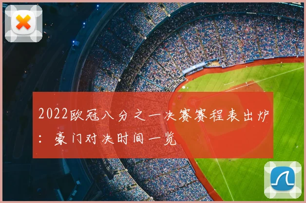 2022欧冠八分之一决赛赛程表出炉：豪门对决时间一览