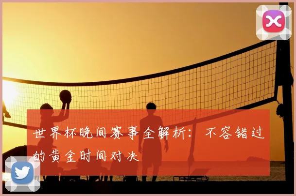 世界杯晚间赛事全解析：不容错过的黄金时间对决