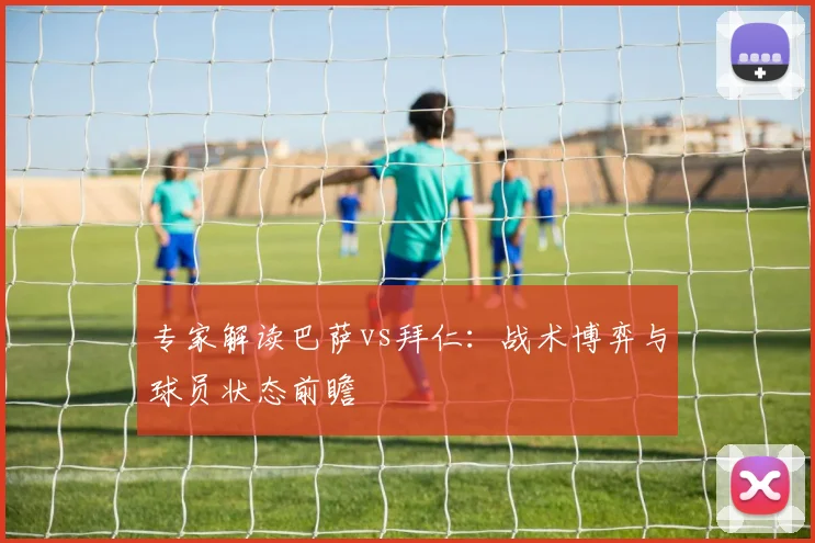 专家解读巴萨vs拜仁：战术博弈与球员状态前瞻