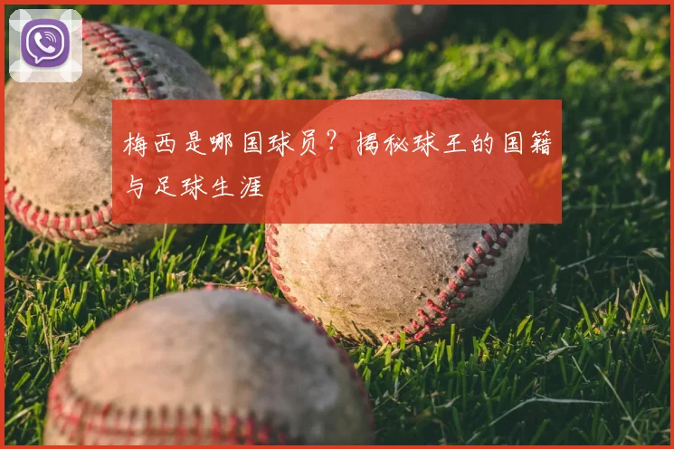 梅西是哪国球员？揭秘球王的国籍与足球生涯
