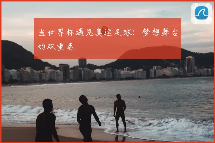 当世界杯遇见奥运足球：梦想舞台的双重奏