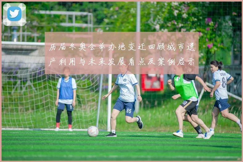 历届冬奥会举办地变迁回顾城市遗产利用与未来发展看点及案例启示