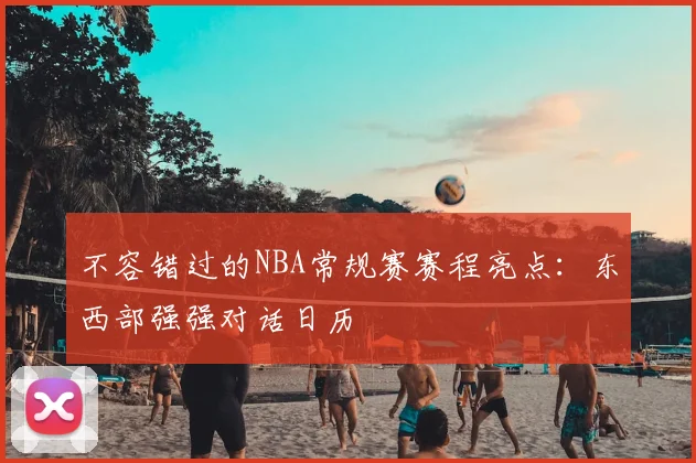 不容错过的NBA常规赛赛程亮点：东西部强强对话日历