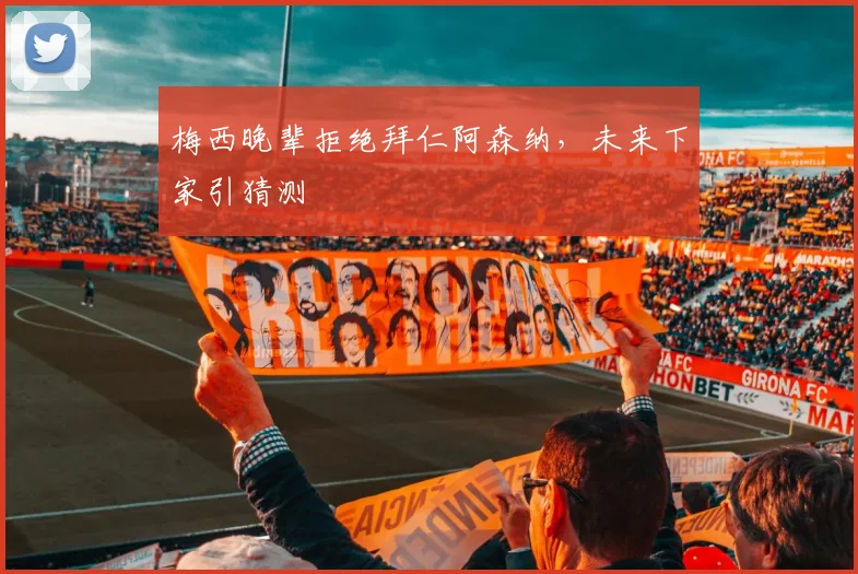 梅西晚辈拒绝拜仁阿森纳，未来下家引猜测