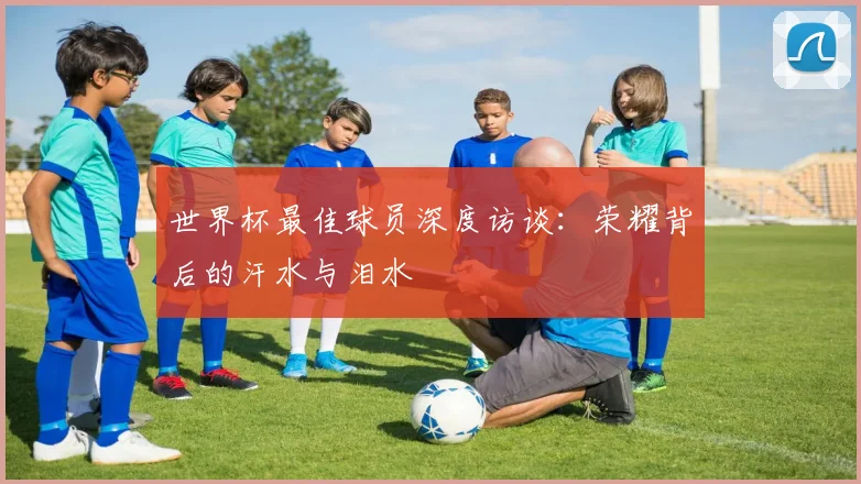 世界杯最佳球员深度访谈：荣耀背后的汗水与泪水