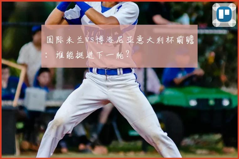 国际米兰vs博洛尼亚意大利杯前瞻：谁能挺进下一轮？