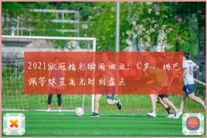 2021欧冠精彩瞬间回放：C罗、姆巴佩等球星高光时刻盘点